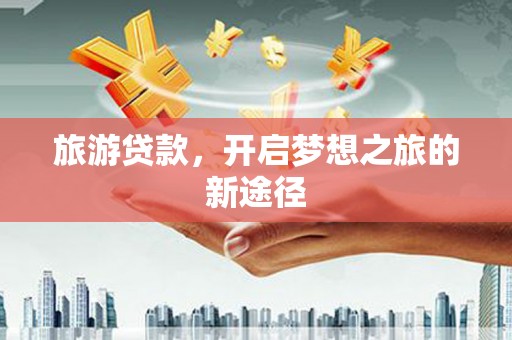 永定旅游贷款，开启梦想之旅的新途径