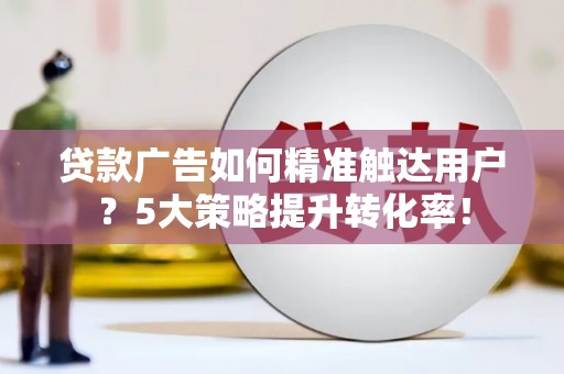 永定贷款广告如何精准触达用户？5大策略提升转化率！