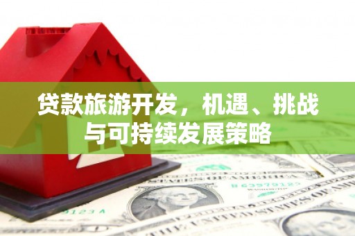 永定贷款旅游开发，机遇、挑战与可持续发展策略