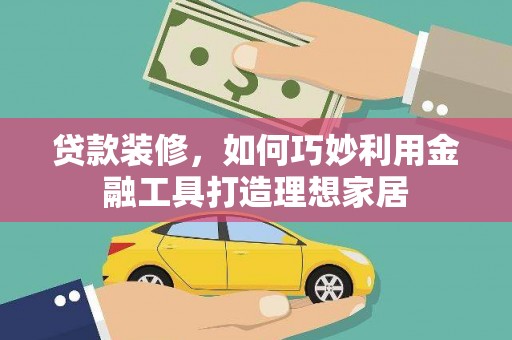 永定贷款装修，如何巧妙利用金融工具打造理想家居
