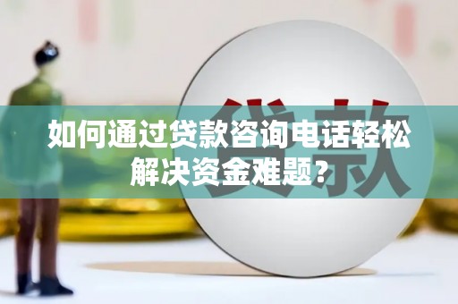 永定如何通过贷款咨询电话轻松解决资金难题？
