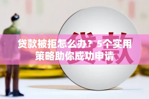 永定贷款被拒怎么办？5个实用策略助你成功申请