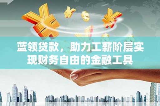 永定蓝领贷款，助力工薪阶层实现财务自由的金融工具