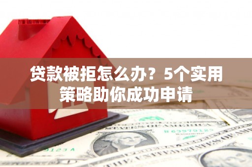 永定贷款被拒怎么办？5个实用策略助你成功申请