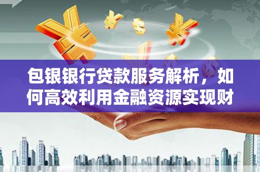永定包银银行贷款服务解析，如何高效利用金融资源实现财富增长