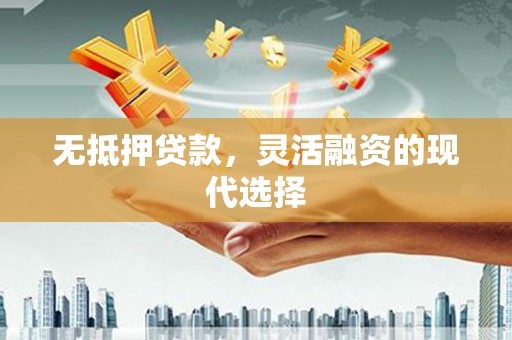 永定无抵押贷款，灵活融资的现代选择