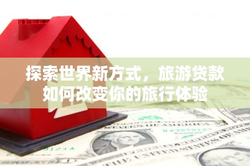 永定探索世界新方式，旅游贷款如何改变你的旅行体验