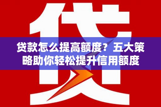 永定贷款怎么提高额度？五大策略助你轻松提升信用额度