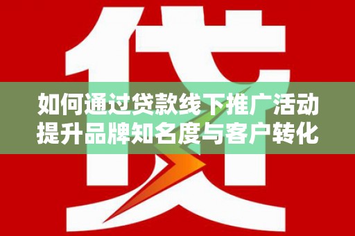 永定如何通过贷款线下推广活动提升品牌知名度与客户转化率