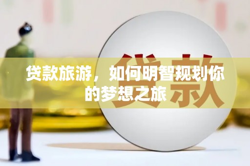 永定贷款旅游，如何明智规划你的梦想之旅
