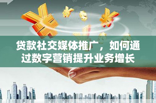 永定贷款社交媒体推广，如何通过数字营销提升业务增长