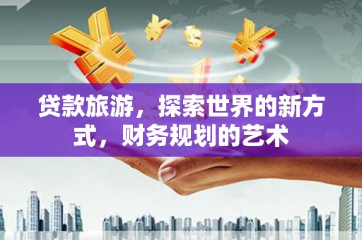 永定贷款旅游，探索世界的新方式，财务规划的艺术