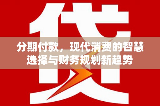 永定分期付款，现代消费的智慧选择与财务规划新趋势