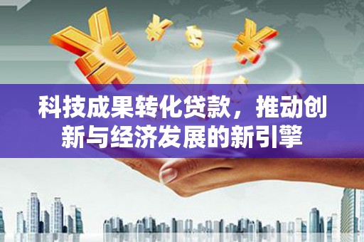 永定科技成果转化贷款，推动创新与经济发展的新引擎