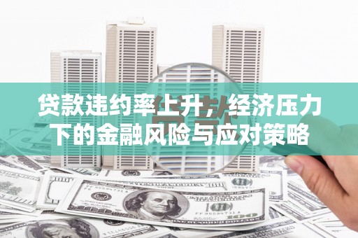 永定贷款违约率上升，经济压力下的金融风险与应对策略