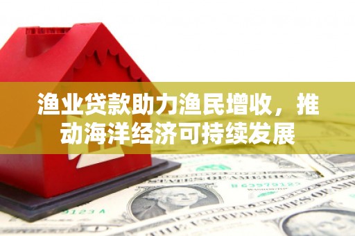 永定渔业贷款助力渔民增收，推动海洋经济可持续发展