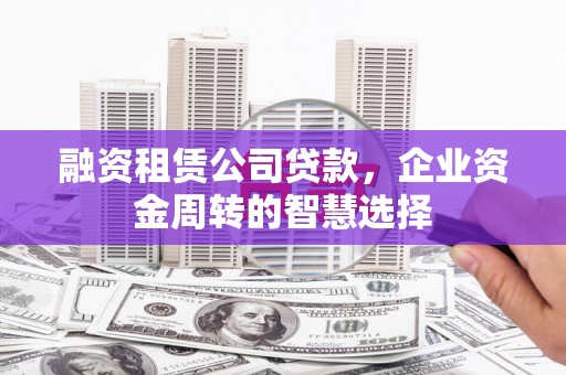 永定融资租赁公司贷款，企业资金周转的智慧选择