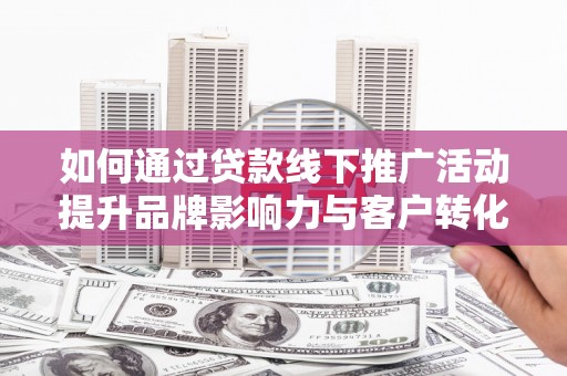 永定如何通过贷款线下推广活动提升品牌影响力与客户转化率