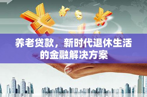 永定养老贷款，新时代退休生活的金融解决方案