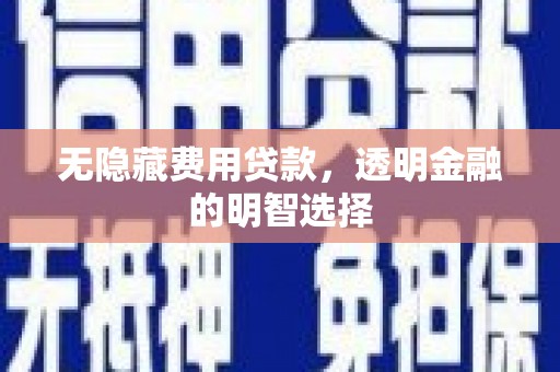 永定无隐藏费用贷款，透明金融的明智选择