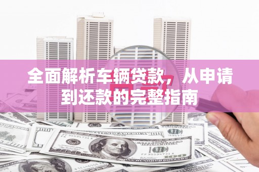 永定全面解析车辆贷款，从申请到还款的完整指南