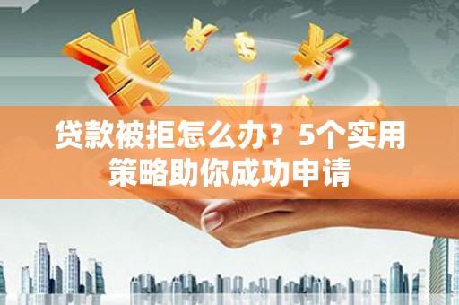 永定贷款被拒怎么办？5个实用策略助你成功申请