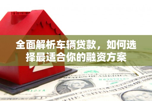 永定全面解析车辆贷款，如何选择最适合你的融资方案