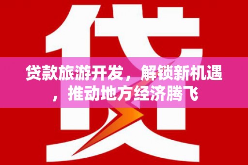 永定贷款旅游开发，解锁新机遇，推动地方经济腾飞
