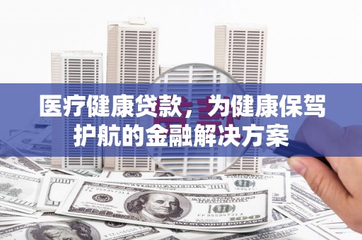 永定医疗健康贷款，为健康保驾护航的金融解决方案