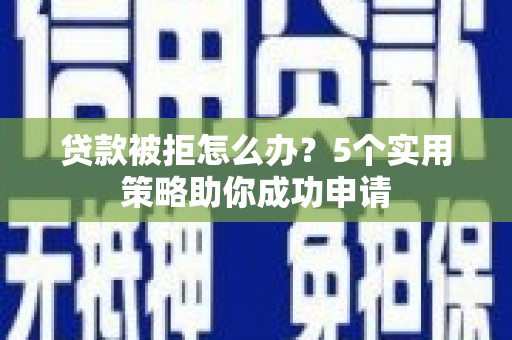 永定贷款被拒怎么办？5个实用策略助你成功申请