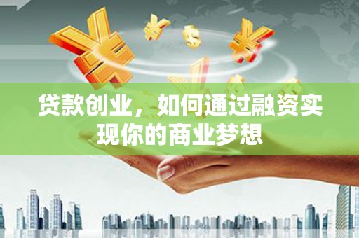 永定贷款创业，如何通过融资实现你的商业梦想