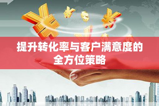永定提升转化率与客户满意度的全方位策略